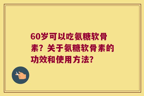 60岁可以吃氨糖软骨素?关于氨糖软骨素的功效和使用方法? 60岁可以吃氨糖软骨素?关于氨糖软骨素的功效和使用方法?