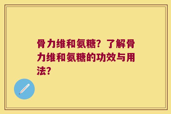 骨力维和氨糖?了解骨力维和氨糖的功效与用法? 骨力维和氨糖?了解骨力维和氨糖的功效与用法?