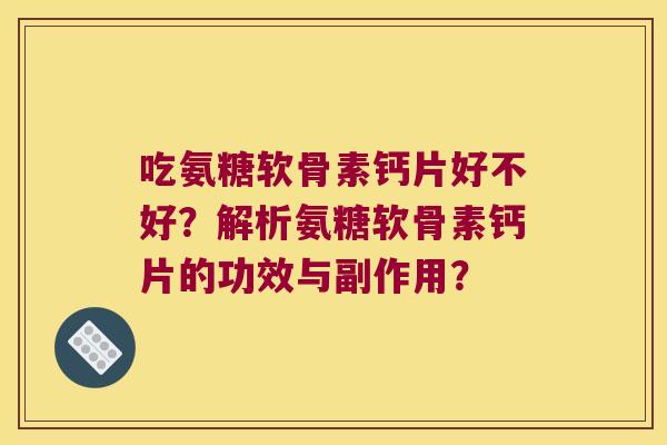 吃氨糖软骨素钙片好不好？解析氨糖软骨素钙片的功效与副作用？
