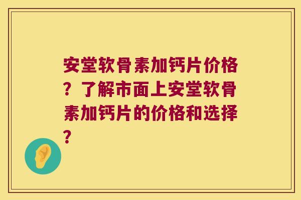 安堂软骨素加钙片价格?了解市面上安堂软骨素加钙片的价格和选择? 安堂软骨素加钙片价格?了解市面上安堂软骨素加钙片的价格和选择?