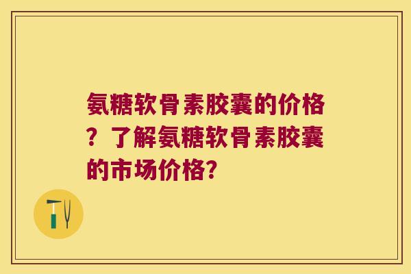 氨糖软骨素胶囊的价格？了解氨糖软骨素胶囊的市场价格？