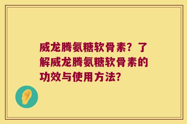 威龙腾氨糖软骨素？了解威龙腾氨糖软骨素的功效与使用方法？