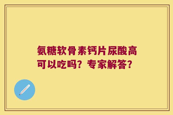 氨糖软骨素钙片尿酸高可以吃吗?专家解答? 氨糖软骨素钙片尿酸高可以吃吗?专家解答?