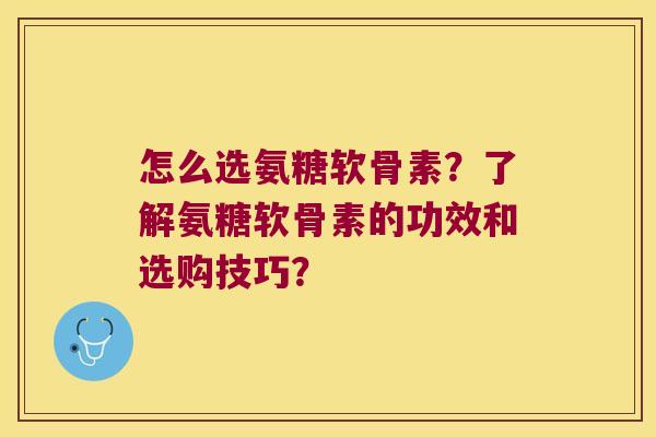 怎么选氨糖软骨素?了解氨糖软骨素的功效和选购技巧? 怎么选氨糖软骨素?了解氨糖软骨素的功效和选购技巧?