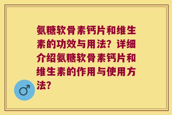 氨糖软骨素钙片和维生素的功效与用法?详细介绍氨糖软骨素钙片和维生素的作用与使用方法? 氨糖软骨素钙片和维生素的功效与用法?详细介绍氨糖软骨素钙片和维生素的作用与使用方法?
