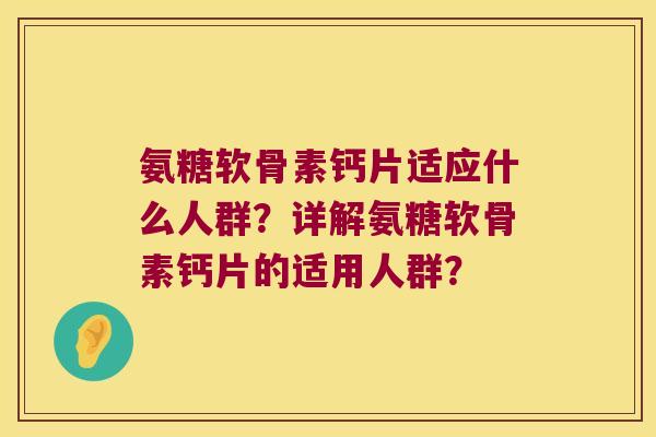 氨糖软骨素钙片适应什么人群?详解氨糖软骨素钙片的适用人群? 氨糖软骨素钙片适应什么人群?详解氨糖软骨素钙片的适用人群?