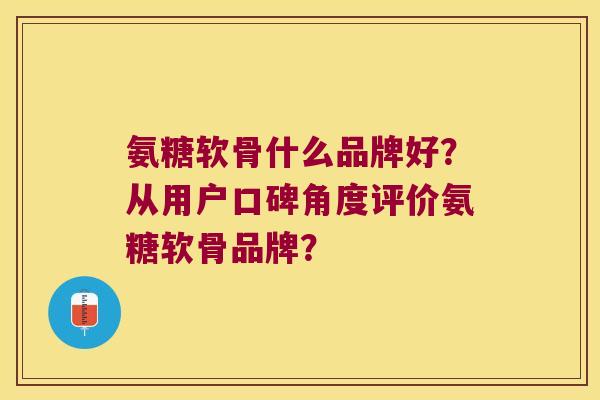 氨糖软骨什么品牌好?从用户口碑角度评价氨糖软骨品牌? 氨糖软骨什么品牌好?从用户口碑角度评价氨糖软骨品牌?