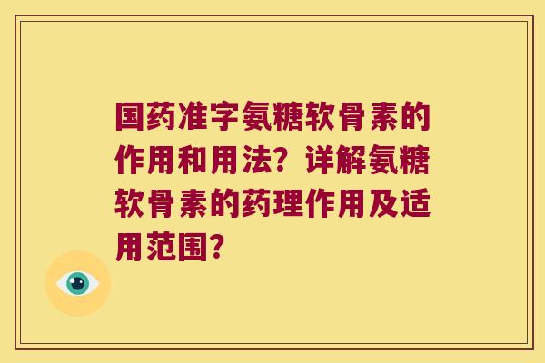 国药准字氨糖软骨素的作用和用法?详解氨糖软骨素的药理作用及适用范围? 国药准字氨糖软骨素的作用和用法?详解氨糖软骨素的药理作用及适用范围?