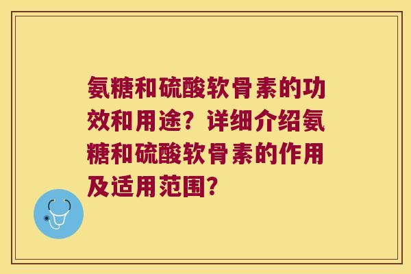 氨糖和硫酸软骨素的功效和用途?详细介绍氨糖和硫酸软骨素的作用及适用范围? 氨糖和硫酸软骨素的功效和用途?详细介绍氨糖和硫酸软骨素的作用及适用范围?