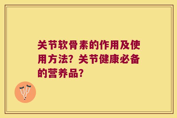 关节软骨素的作用及使用方法?关节健康必备的营养品? 关节软骨素的作用及使用方法?关节健康必备的营养品?