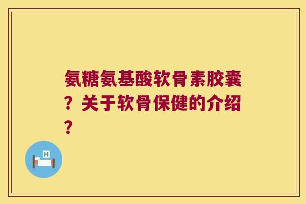 氨糖氨基酸软骨素胶囊?关于软骨保健的介绍? 氨糖氨基酸软骨素胶囊?关于软骨保健的介绍?