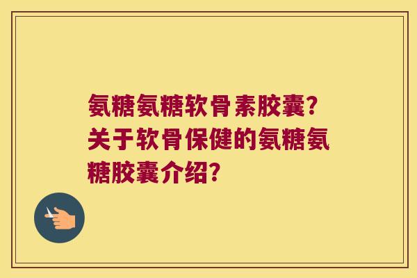 氨糖氨糖软骨素胶囊？关于软骨保健的氨糖氨糖胶囊介绍？