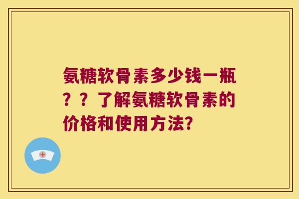 氨糖软骨素多少钱一瓶？？了解氨糖软骨素的价格和使用方法？