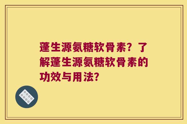 蓬生源氨糖软骨素?了解蓬生源氨糖软骨素的功效与用法? 蓬生源氨糖软骨素?了解蓬生源氨糖软骨素的功效与用法?