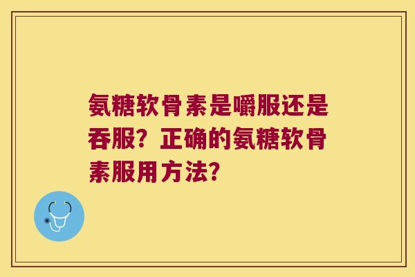 氨糖软骨素是嚼服还是吞服？正确的氨糖软骨素服用方法？