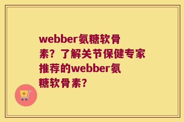 webber氨糖软骨素?了解关节保健专家推荐的webber氨糖软骨素? webber氨糖软骨素?了解关节保健专家推荐的webber氨糖软骨素?