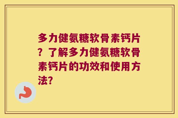 多力健氨糖软骨素钙片?了解多力健氨糖软骨素钙片的功效和使用方法? 多力健氨糖软骨素钙片?了解多力健氨糖软骨素钙片的功效和使用方法?