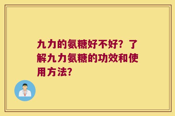 九力的氨糖好不好?了解九力氨糖的功效和使用方法? 九力的氨糖好不好?了解九力氨糖的功效和使用方法?