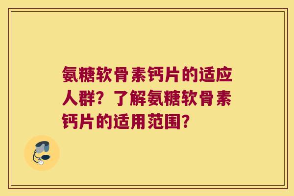 氨糖软骨素钙片的适应人群？了解氨糖软骨素钙片的适用范围？