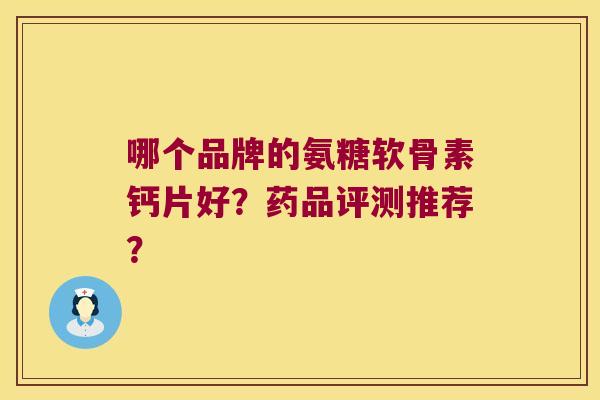 哪个品牌的氨糖软骨素钙片好?药品评测推荐? 哪个品牌的氨糖软骨素钙片好?药品评测推荐?