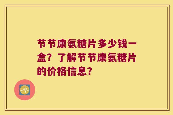 节节康氨糖片多少钱一盒?了解节节康氨糖片的价格信息? 节节康氨糖片多少钱一盒?了解节节康氨糖片的价格信息?