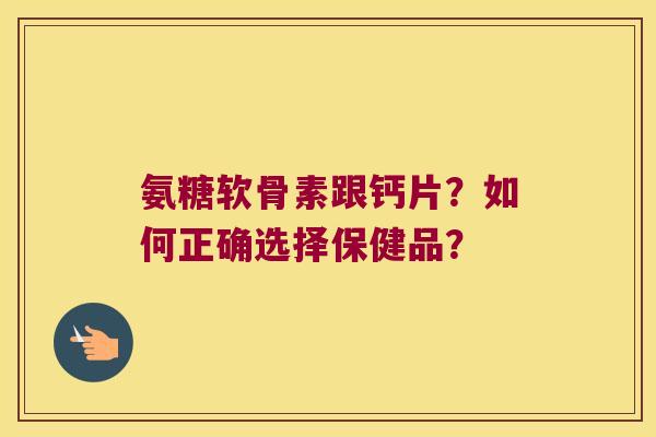 氨糖软骨素跟钙片?如何正确选择保健品? 氨糖软骨素跟钙片?如何正确选择保健品?