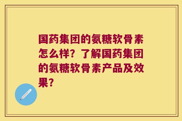 国药集团的氨糖软骨素怎么样？了解国药集团的氨糖软骨素产品及效果？