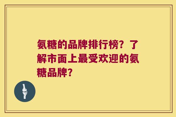 氨糖的品牌排行榜?了解市面上受欢迎的氨糖品牌? 氨糖的品牌排行榜?了解市面上受欢迎的氨糖品牌?