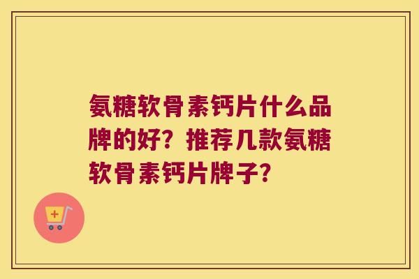 氨糖软骨素钙片什么品牌的好?推荐几款氨糖软骨素钙片牌子? 氨糖软骨素钙片什么品牌的好?推荐几款氨糖软骨素钙片牌子?
