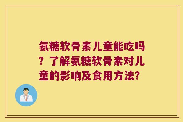 氨糖软骨素儿童能吃吗？了解氨糖软骨素对儿童的影响及食用方法？