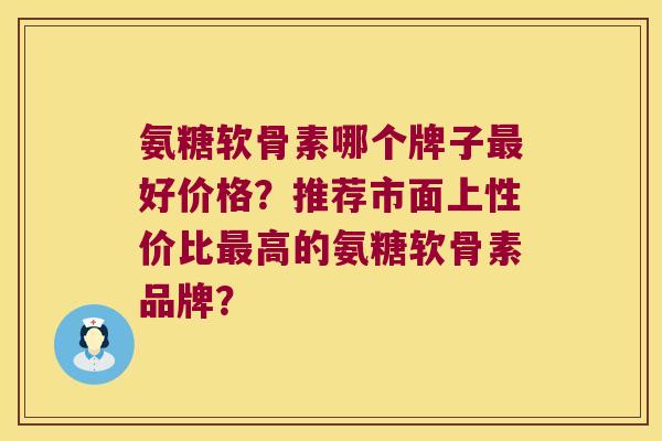 氨糖软骨素哪个牌子好价格?推荐市面上性价比高的氨糖软骨素品牌? 氨糖软骨素哪个牌子好价格?推荐市面上性价比高的氨糖软骨素品牌?