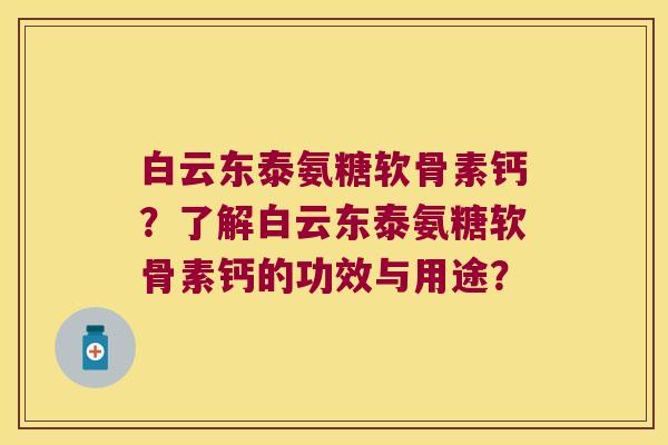 白云东泰氨糖软骨素钙？了解白云东泰氨糖软骨素钙的功效与用途？