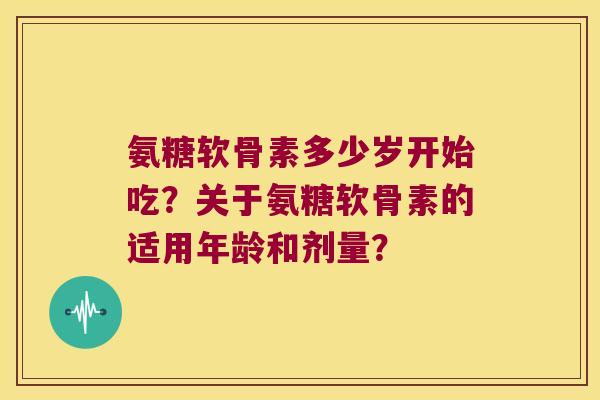 氨糖软骨素多少岁开始吃?关于氨糖软骨素的适用年龄和剂量? 氨糖软骨素多少岁开始吃?关于氨糖软骨素的适用年龄和剂量?