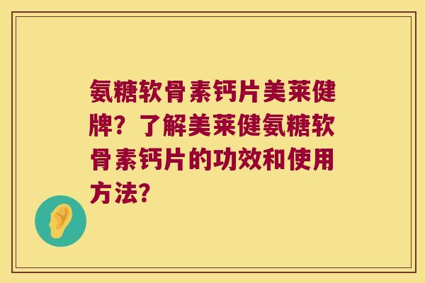 氨糖软骨素钙片美莱健牌?了解美莱健氨糖软骨素钙片的功效和使用方法? 氨糖软骨素钙片美莱健牌?了解美莱健氨糖软骨素钙片的功效和使用方法?