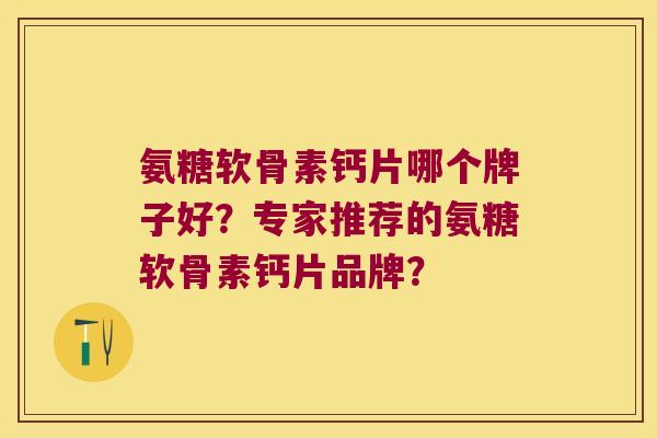 氨糖软骨素钙片哪个牌子好?专家推荐的氨糖软骨素钙片品牌? 氨糖软骨素钙片哪个牌子好?专家推荐的氨糖软骨素钙片品牌?
