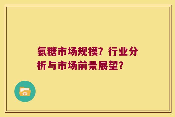 氨糖市场规模?行业分析与市场前景展望? 氨糖市场规模?行业分析与市场前景展望?