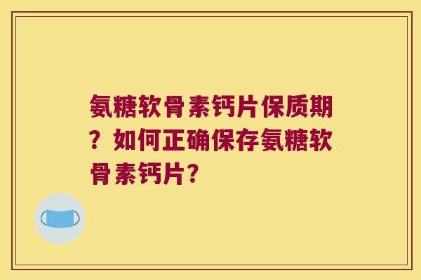 氨糖软骨素钙片保质期?如何正确保存氨糖软骨素钙片? 氨糖软骨素钙片保质期?如何正确保存氨糖软骨素钙片?