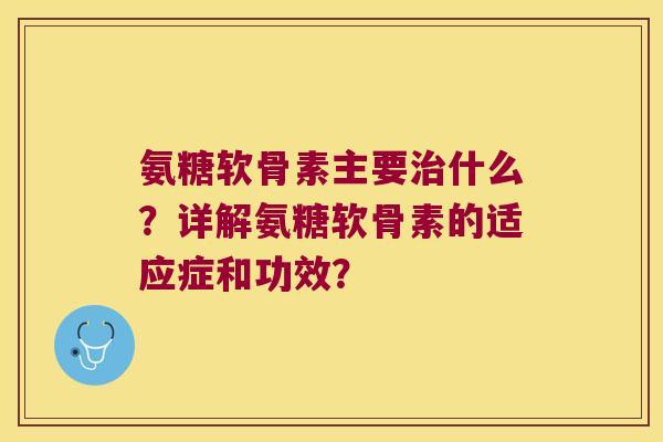 氨糖软骨素主要什么?详解氨糖软骨素的适应症和功效? 氨糖软骨素主要什么?详解氨糖软骨素的适应症和功效?