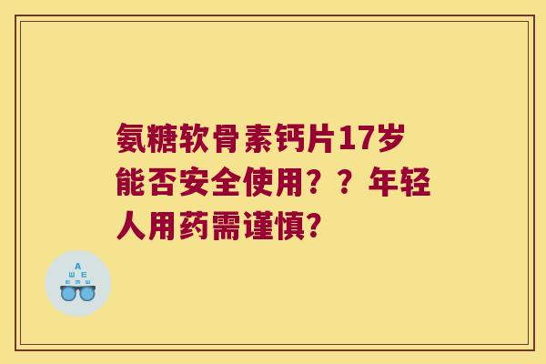 氨糖软骨素钙片17岁能否安全使用？？年轻人用药需谨慎？