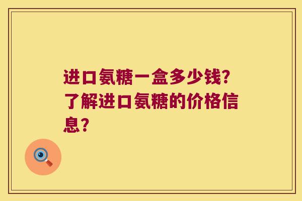 进口氨糖一盒多少钱?了解进口氨糖的价格信息? 进口氨糖一盒多少钱?了解进口氨糖的价格信息?