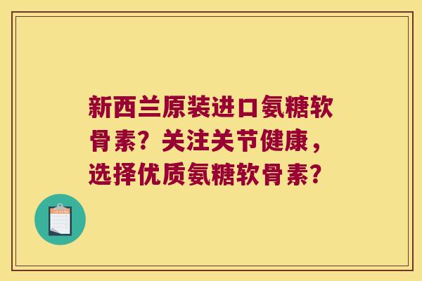 新西兰原装进口氨糖软骨素？关注关节健康，选择优质氨糖软骨素？