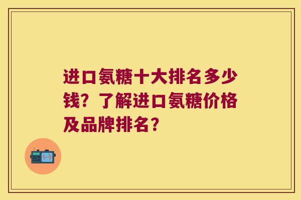 进口氨糖十大排名多少钱?了解进口氨糖价格及品牌排名? 进口氨糖十大排名多少钱?了解进口氨糖价格及品牌排名?