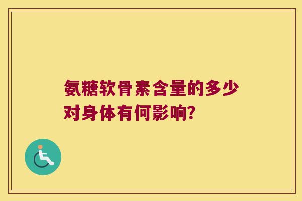 氨糖软骨素含量的多少对身体有何影响? 氨糖软骨素含量的多少对身体有何影响?