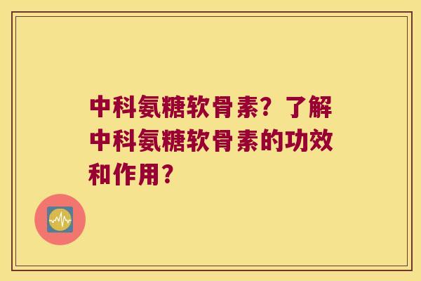 中科氨糖软骨素？了解中科氨糖软骨素的功效和作用？