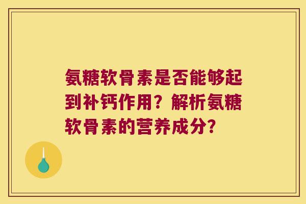 氨糖软骨素是否能够起到补钙作用?解析氨糖软骨素的营养成分? 氨糖软骨素是否能够起到补钙作用?解析氨糖软骨素的营养成分?