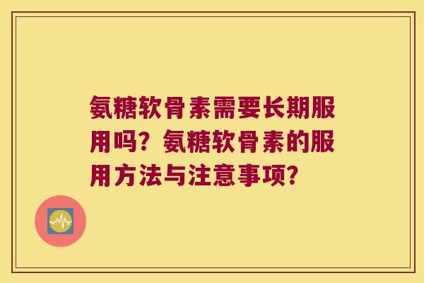 氨糖软骨素需要长期服用吗?氨糖软骨素的服用方法与注意事项? 氨糖软骨素需要长期服用吗?氨糖软骨素的服用方法与注意事项?