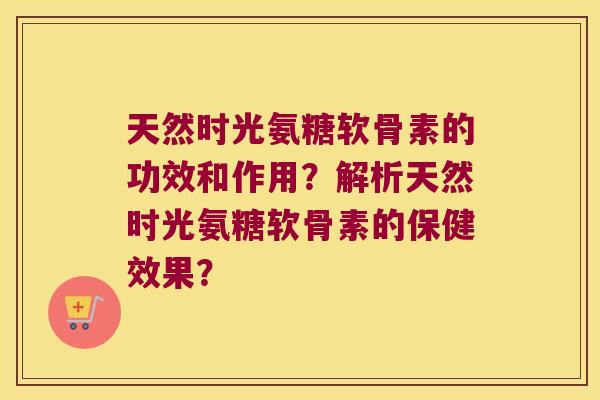 天然时光氨糖软骨素的功效和作用?解析天然时光氨糖软骨素的保健效果? 天然时光氨糖软骨素的功效和作用?解析天然时光氨糖软骨素的保健效果?
