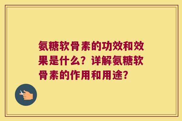 氨糖软骨素的功效和效果是什么？详解氨糖软骨素的作用和用途？