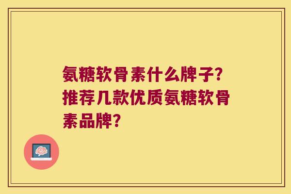 氨糖软骨素什么牌子？推荐几款优质氨糖软骨素品牌？