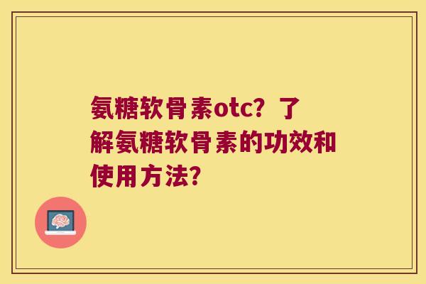 氨糖软骨素otc?了解氨糖软骨素的功效和使用方法? 氨糖软骨素otc?了解氨糖软骨素的功效和使用方法?